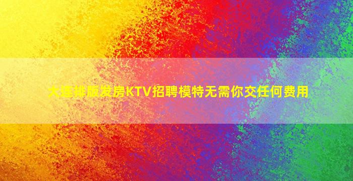 大连排版发房KTV招聘模特无需你交任何费用