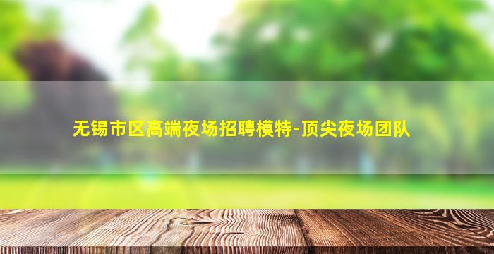 无锡市区高端夜场招聘模特-顶尖夜场团队