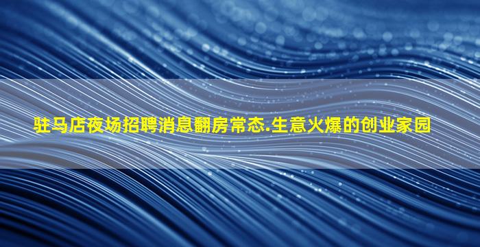 驻马店夜场招聘消息翻房常态.生意火爆的创业家园